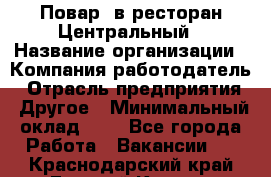 Повар. в ресторан Центральный › Название организации ­ Компания-работодатель › Отрасль предприятия ­ Другое › Минимальный оклад ­ 1 - Все города Работа » Вакансии   . Краснодарский край,Горячий Ключ г.